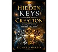 The Hidden Keys of Creation: Unlocking the Greatest Mysteries of God's Design