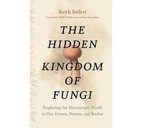 The Hidden Kingdom of Fungi: Exploring the Microscopic World in Our Forests, Homes, and Bodies