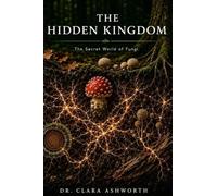 The Hidden Kingdom: The Secret World of Fungi - Mycelium, Networks, Symbiosis, and the Future of Life on Earth
