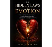 The Hidden Laws of Emotion: Why You Feel What You Feel, Why It Keeps Repeating, and How to Break the Pattern