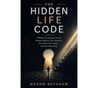 THE HIDDEN LIFE CODE: A Reflective Journey Into the Unseen Patterns That Influence Your Mind, Your Habits, and Your Becoming
