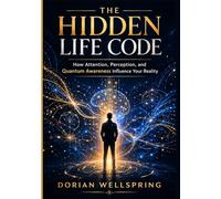 THE HIDDEN LIFE CODE: How Attention, Perception, and Quantum Awareness Influence Your Reality