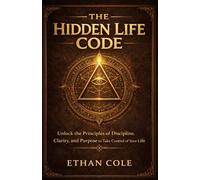 THE HIDDEN LIFE CODE: Unlock the Principles of Discipline, Clarity, and Purpose to Take Control of Your Life