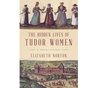 The Hidden Lives of Tudor Women: A Social History