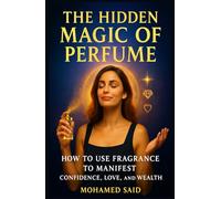 The Hidden Magic of Perfume: How to Use Fragrance to Manifest Confidence, Love, and Wealth (Fragrance Guide)