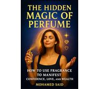 The Hidden Magic of Perfume: How to Use Fragrance to Manifest Confidence, Love, and Wealth (Fragrance Guide)