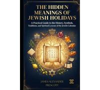 THE HIDDEN MEANINGS OF JEWISH HOLIDAYS: A Practical Guide to the History, Symbols, Traditions, and Spiritual Lessons of the Jewish Calendar