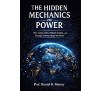 The Hidden Mechanics of Power: How Global Elites, Political Systems, and Strategic Interests Shape the World (Global Power Series)