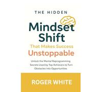 The Hidden Mindset Shift That Makes Success Unstoppable: Unlock the Mental Reprogramming Secrets Used by Top Achievers to Turn Obstacles into Opportunities