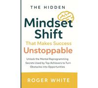 The Hidden Mindset Shift That Makes Success Unstoppable: Unlock the Mental Reprogramming Secrets Used by Top Achievers to Turn Obstacles into Opportunities