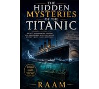 THE HIDDEN MYSTERIES OF THE TITANIC: SECRETS, CONSPIRACIES, LEGENDS, AND UNANSWERED QUESTIONS BEHIND HISTORY'S MOST FAMOUS SHIPWRECK