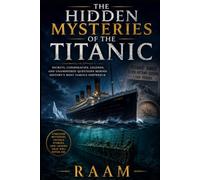 THE HIDDEN MYSTERIES OF THE TITANIC: SECRETS, CONSPIRACIES, LEGENDS, AND UNANSWERED QUESTIONS BEHIND HISTORY'S MOST FAMOUS SHIPWRECK