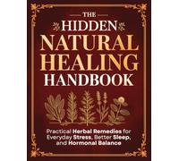 The Hidden Natural Healing Handbook: Practical Herbal Remedies for Everyday Stress, Better Sleep, and Hormonal Balance