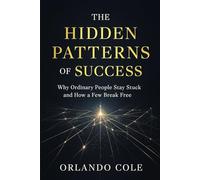 The Hidden Patterns of Success: Why Ordinary People Stay Stuck and How a Few Break Free