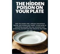 The Hidden Poison on Your Plate: Defy the modern diet, intermittent fasting and reclaim your health. A guide to nourishing yourself like your ancestors and protecting from industries that harm you.