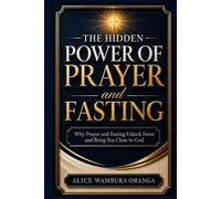 The Hidden Power of Prayer and Fasting: Why Prayer and Fasting Unlock Favor and Bring You Close to God