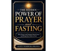 The Hidden Power of Prayer and Fasting: Why Prayer and Fasting Unlock Favor and Bring You Close to God
