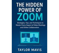 The Hidden Power of Zoom: Strategies, Tips, and Techniques to Master Every Aspect of Video Meetings and Online Collaboration