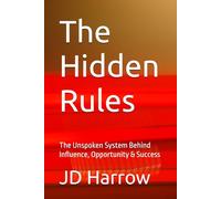 The Hidden Rules: The Unspoken System Behind Influence, Opportunity & Success
