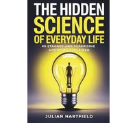 The Hidden Science of Everyday Life: 60 Strange and Surprising Mysteries Explained