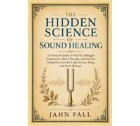 The Hidden Science of Sound Healing: A Practical Guide to 432 Hz, Solfeggio Frequencies, Music Therapy, and Ancient Sound Practices for Calm, Focus, ... and Inner Balance (The Sound Healing Library)