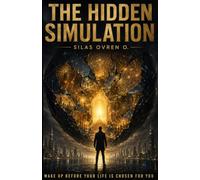THE HIDDEN SIMULATION: Awaken Your Mind, Break Invisible Patterns, and Reclaim the Life You Were Meant to Live