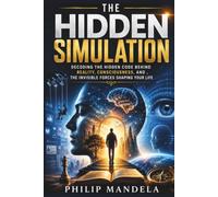 The Hidden Simulation: Decoding the Hidden Code Behind Reality, Consciousness, and the Invisible Forces Shaping Your Life