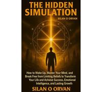 THE HIDDEN SIMULATION: How to Wake Up, Master Your Mind, and Break Free from Limiting Beliefs to Transform Your Life & Achieve Success A Practical ... Emotional Intelligence, & Lasting Growth