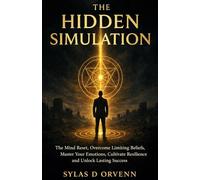 The HIDDEN SIMULATION: The Mind Reset, Overcome Limiting Beliefs, Master Your Emotions, Cultivate Resilience and Unlock Lasting Success