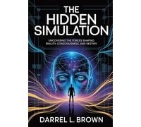 The Hidden Simulation: Uncovering the forces shaping reality, consciousness, and destiny