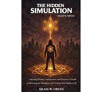 The Hidden Simulation: Unlocking Reality, Consciousness, and Existence: A Guide to Mastering the Simulation and Creating Your Highest Life
