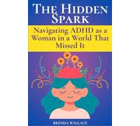 The Hidden Spark: How Women with Late-Diagnosed ADHD Can Finally Understand Themselves and Live Authentically Beyond the Mask