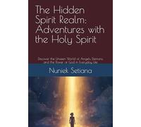 The Hidden Spirit Realm: Adventures with the Holy Spirit: Discover the Unseen World of Angels, Demons, and the Power of God in Everyday Life