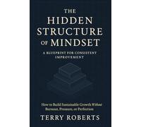 The Hidden Structure of Mindset: A Blueprint for Consistent Improvement: How to Build Sustainable Growth Without Burnout, Pressure, or Perfection