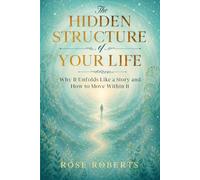 The Hidden Structure of Your Life: Why It Unfolds Like a Story and How to Move Within It