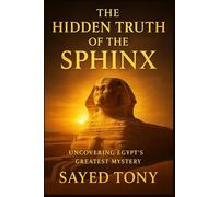 The Hidden Truth of the Sphinx: Uncovering Egypt’s Greatest Mystery: What Science, Myth, and Time Reveal About the Guardian of the Pyramids (Secrets of the Unknown)
