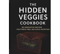 The Hidden Veggies Cookbook: 80 Creative, Easy & Delicious Recipes to Add More Vegetables Without the Struggle