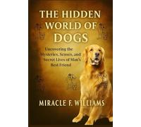 The Hidden World Of Dogs: Uncovering the Mysteries, Senses, and Secret Lives of Man’s Best Friend