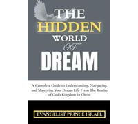 THE HIDDEN WORLD OF DREAM: A Complete Guide to Understanding, Navigating, and Mastering Your Dream Life From The Reality of God's Kingdom In Christ