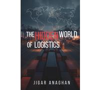 The Hidden World of Logistics: How the Invisible Systems Behind Global Commerce Move Products, Power Businesses, and Shape Modern Life (The Hidden World Series)