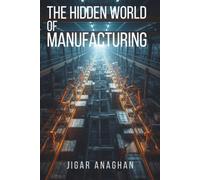 The Hidden World of Manufacturing: How Factories, Machines, People, and Technology Make the World Around Us (The Hidden World Series)