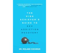 The High Achiever's Guide to Sex Addiction Recovery: A Proven Blueprint for Successful Professionals to Overcome Sex and Porn Addiction