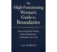 The High-Functioning Woman’s Guide to Boundaries: How to Stop Over-Giving, Reduce Resentment, and Reclaim Your Time