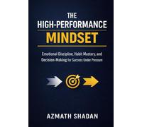 The High-Performance Mindset: Emotional Discipline, Habit Mastery, and Decision-Making for Success Under Pressure