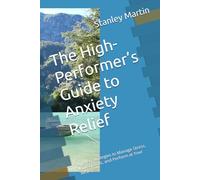 The High-Performer’s Guide to Anxiety Relief: Proven Strategies to Manage Stress, Boost Focus, and Perform at Your Best