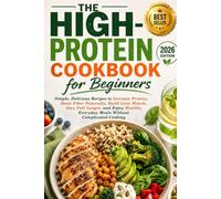 The High-Protein Cookbook for Beginners: Simple, Delicious Recipes to Increase Protein, Boost Fiber Naturally, Build Lean Muscle, Stay Full Longer, and Enjoy Healthy Everyday Meals Without Complicated
