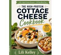 The High-Protein Cottage Cheese Cookbook: 120+ Easy Recipes from Breakfast to Dessert for Weight Loss, Lean Muscle, and Healthy Living - With a 30-Day Meal Plan