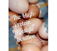 The High-Protein Lifestyle Solution: Exclusive Recipes and Science-Backed Habits for Guaranteed Results, Lasting Weight Loss, Surprising Energy, and a Healthier, Stronger You