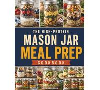 The High-Protein Mason Jar Meal Prep Cookbook: 365 Days of Fresh Breakfast and Lunch Jars with 30g+ of Protein Per Serving | Open the Fridge to Ready-to-Go Meals That Make Healthy Eating Easy