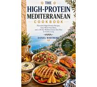 THE HIGH-PROTEIN MEDITERRANEAN COOKBOOK: Flavorful High-Protein Recipes, Easy Meal Prep Ideas, and a 28-Day Mediterranean Diet Plan for Healthy Living